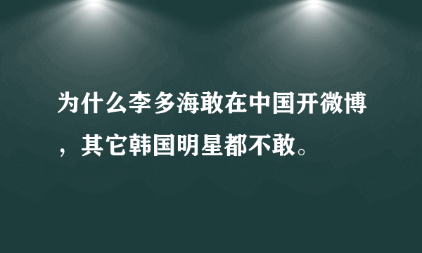 为什么李多海敢在中国开微博，其它韩国明星都不敢。