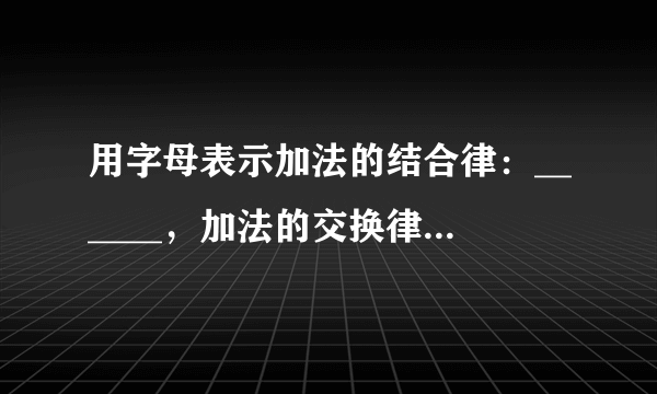 用字母表示加法的结合律：______，加法的交换律：______．