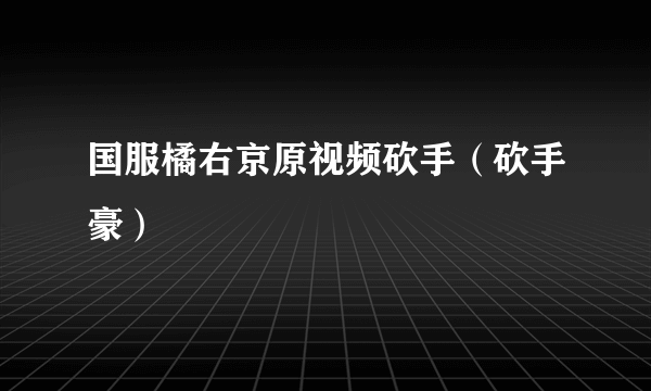 国服橘右京原视频砍手（砍手豪）