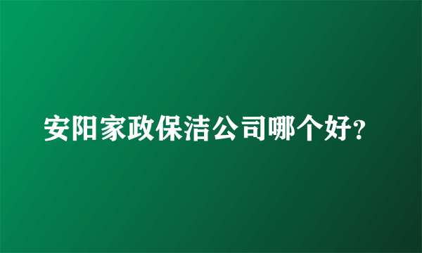 安阳家政保洁公司哪个好？