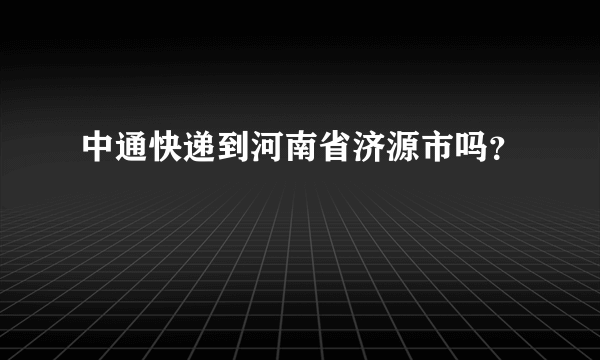 中通快递到河南省济源市吗？