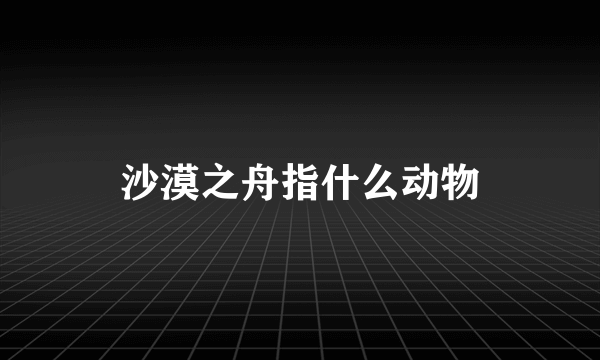 沙漠之舟指什么动物