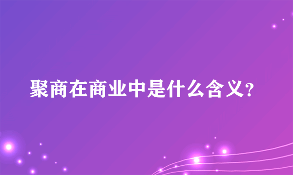 聚商在商业中是什么含义？