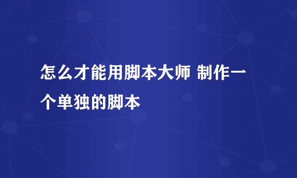 怎么才能用脚本大师 制作一个单独的脚本