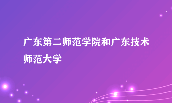 广东第二师范学院和广东技术师范大学