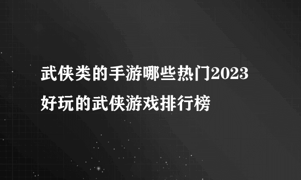 武侠类的手游哪些热门2023 好玩的武侠游戏排行榜