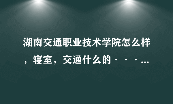 湖南交通职业技术学院怎么样，寝室，交通什么的····，求解答