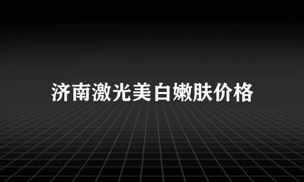济南激光美白嫩肤价格