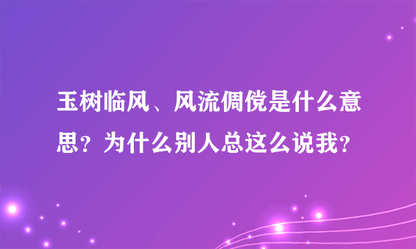 玉树临风、风流倜傥是什么意思？为什么别人总这么说我？