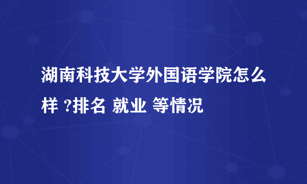 湖南科技大学外国语学院怎么样 ?排名 就业 等情况