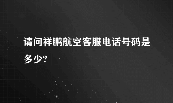 请问祥鹏航空客服电话号码是多少?
