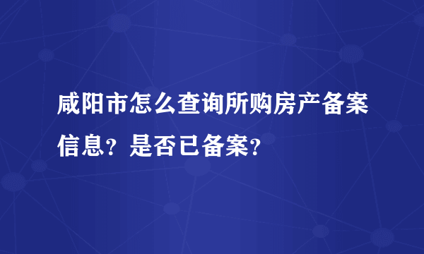 咸阳市怎么查询所购房产备案信息？是否已备案？