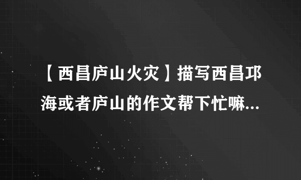 【西昌庐山火灾】描写西昌邛海或者庐山的作文帮下忙嘛.我要写作文800...