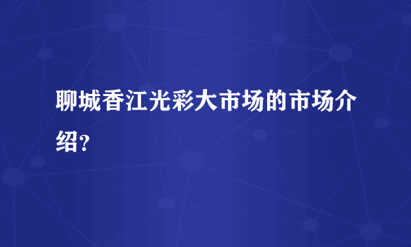 聊城香江光彩大市场的市场介绍？