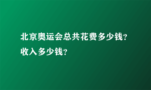 北京奥运会总共花费多少钱？收入多少钱？