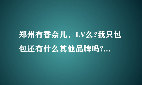 郑州有香奈儿，LV么?我只包包还有什么其他品牌吗?在哪个商场？