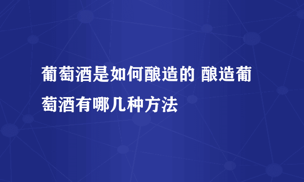 葡萄酒是如何酿造的 酿造葡萄酒有哪几种方法