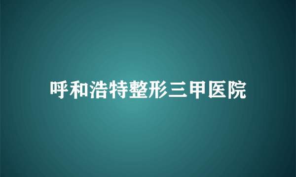 呼和浩特整形三甲医院