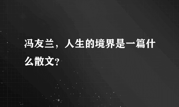 冯友兰，人生的境界是一篇什么散文？