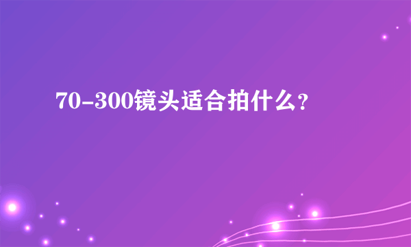 70-300镜头适合拍什么？