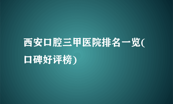 西安口腔三甲医院排名一览(口碑好评榜)
