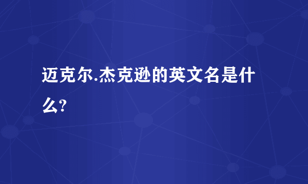 迈克尔.杰克逊的英文名是什么?