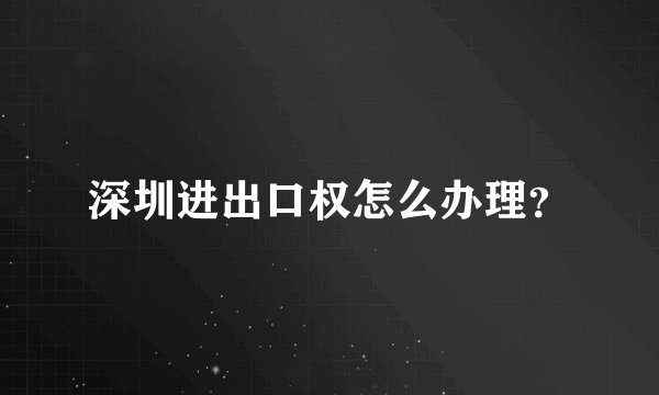 深圳进出口权怎么办理？