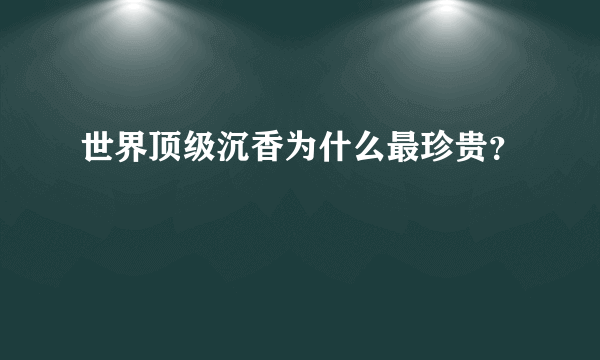 世界顶级沉香为什么最珍贵？