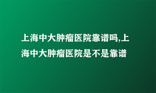 上海中大肿瘤医院靠谱吗,上海中大肿瘤医院是不是靠谱