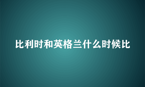 比利时和英格兰什么时候比