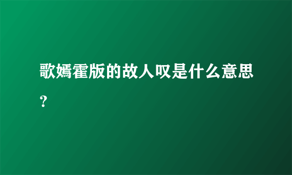 歌嫣霍版的故人叹是什么意思？