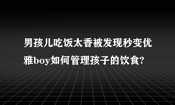 男孩儿吃饭太香被发现秒变优雅boy如何管理孩子的饮食?