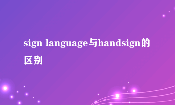 sign language与handsign的区别