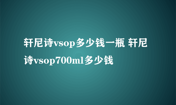 轩尼诗vsop多少钱一瓶 轩尼诗vsop700ml多少钱