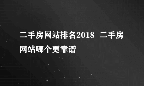 二手房网站排名2018  二手房网站哪个更靠谱