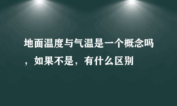 地面温度与气温是一个概念吗，如果不是，有什么区别