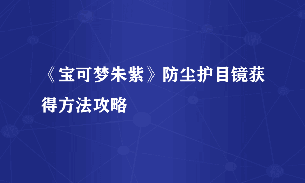 《宝可梦朱紫》防尘护目镜获得方法攻略