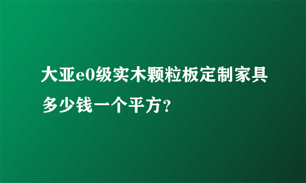 大亚e0级实木颗粒板定制家具多少钱一个平方？