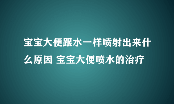 宝宝大便跟水一样喷射出来什么原因 宝宝大便喷水的治疗