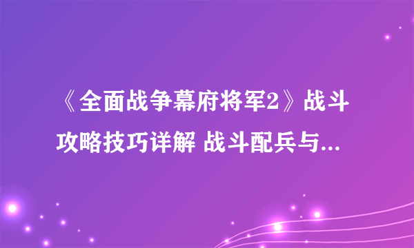 《全面战争幕府将军2》战斗攻略技巧详解 战斗配兵与布阵技巧
