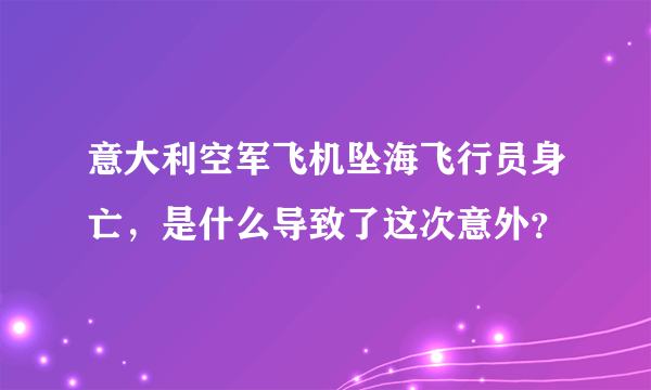 意大利空军飞机坠海飞行员身亡，是什么导致了这次意外？
