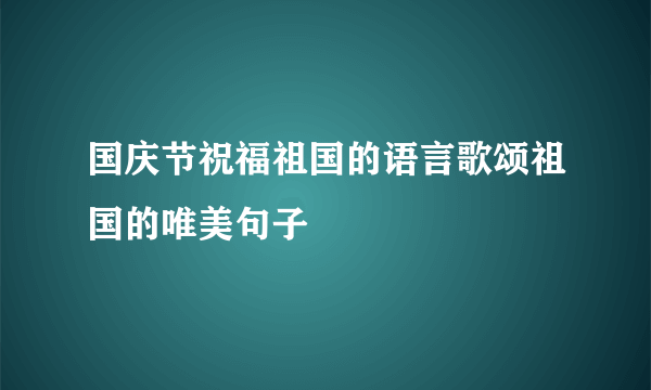 国庆节祝福祖国的语言歌颂祖国的唯美句子
