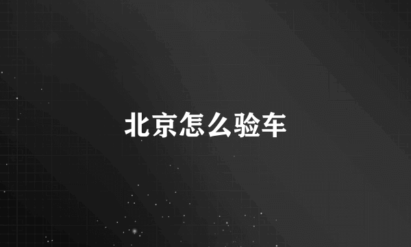 北京怎么验车