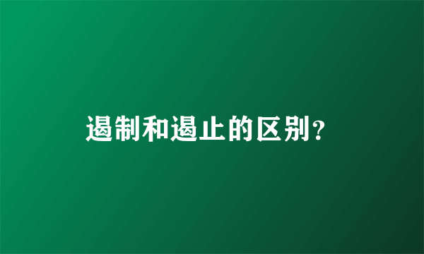 遏制和遏止的区别？