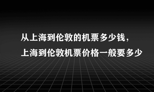 从上海到伦敦的机票多少钱，上海到伦敦机票价格一般要多少