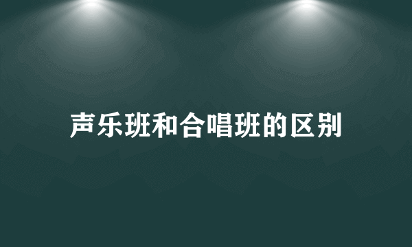 声乐班和合唱班的区别