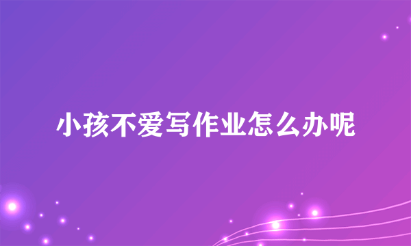 小孩不爱写作业怎么办呢