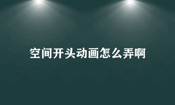 空间开头动画怎么弄啊