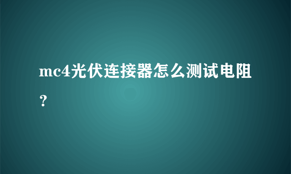mc4光伏连接器怎么测试电阻？