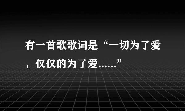 有一首歌歌词是“一切为了爱，仅仅的为了爱......”